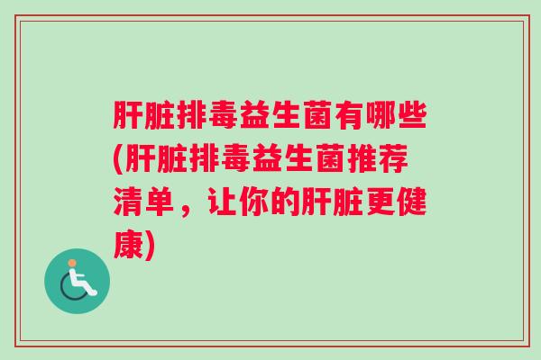 肝脏排毒益生菌有哪些(肝脏排毒益生菌推荐清单,让你的肝脏更健康) 肝脏排毒益生菌有哪些(肝脏排毒益生菌推荐清单,让你的肝脏更健康)