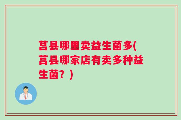 莒县哪里卖益生菌多(莒县哪家店有卖多种益生菌?) 莒县哪里卖益生菌多(莒县哪家店有卖多种益生菌?)