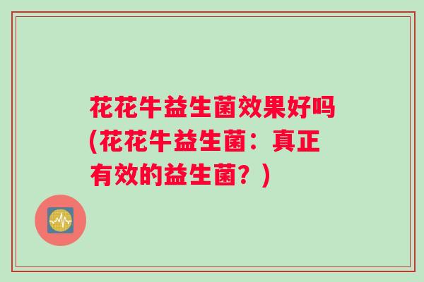 花花牛益生菌效果好吗(花花牛益生菌:真正有效的益生菌?) 花花牛益生菌效果好吗(花花牛益生菌:真正有效的益生菌?)