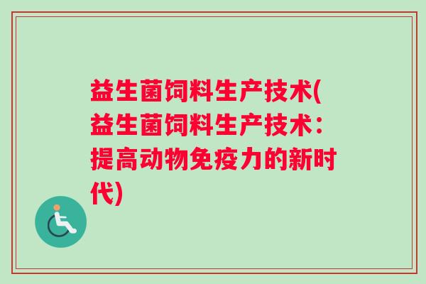 益生菌饲料生产技术(益生菌饲料生产技术:提高动物免疫力的新时代) 益生菌饲料生产技术(益生菌饲料生产技术:提高动物免疫力的新时代)