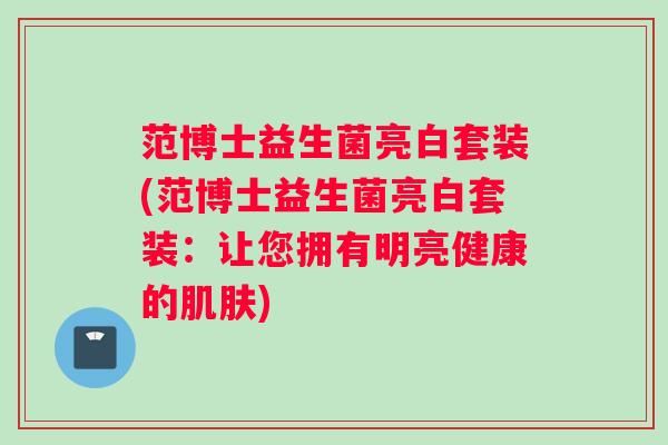 范博士益生菌亮白套装(范博士益生菌亮白套装:让您拥有明亮健康的肌肤) 范博士益生菌亮白套装(范博士益生菌亮白套装:让您拥有明亮健康的肌肤)