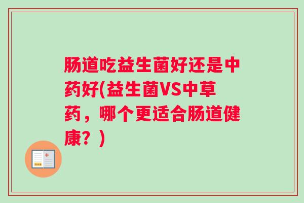 肠道吃益生菌好还是中药好(益生菌VS中草药,哪个更适合肠道健康?) 肠道吃益生菌好还是中药好(益生菌VS中草药,哪个更适合肠道健康?)