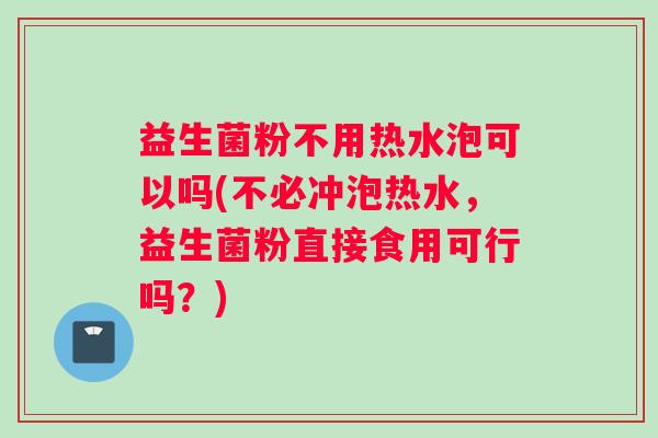 益生菌粉不用热水泡可以吗(不必冲泡热水,益生菌粉直接食用可行吗?) 益生菌粉不用热水泡可以吗(不必冲泡热水,益生菌粉直接食用可行吗?)
