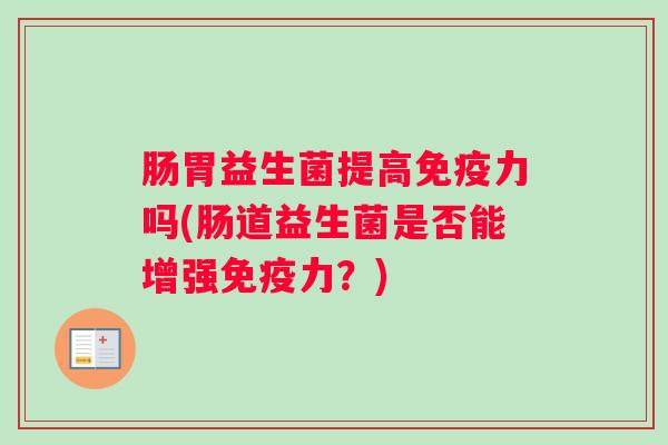 肠胃益生菌提高免疫力吗(肠道益生菌是否能增强免疫力?) 肠胃益生菌提高免疫力吗(肠道益生菌是否能增强免疫力?)