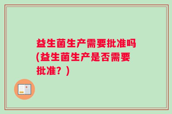 益生菌生产需要批准吗(益生菌生产是否需要批准?) 益生菌生产需要批准吗(益生菌生产是否需要批准?)