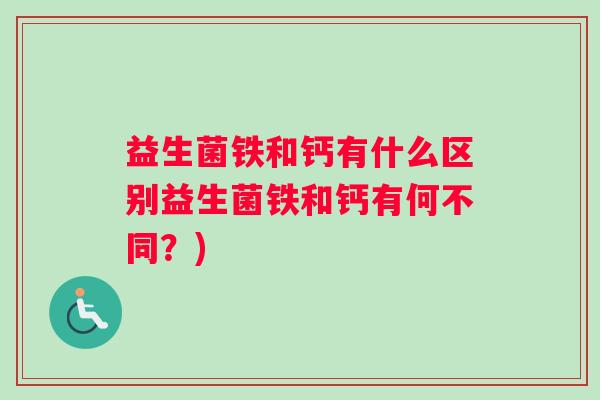 益生菌铁和钙有什么区别益生菌铁和钙有何不同?) 益生菌铁和钙有什么区别益生菌铁和钙有何不同?)