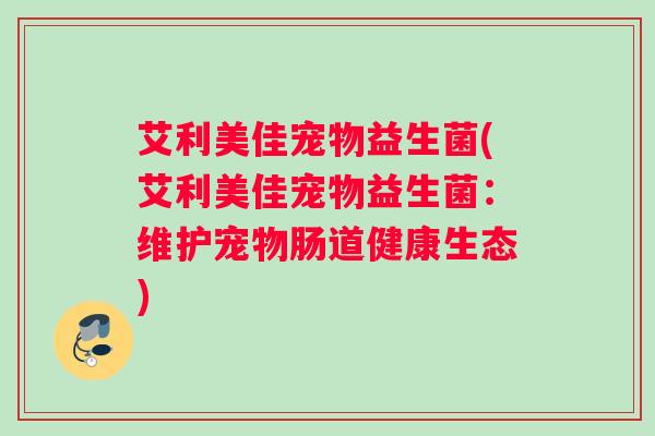 艾利美佳宠物益生菌(艾利美佳宠物益生菌:维护宠物肠道健康生态) 艾利美佳宠物益生菌(艾利美佳宠物益生菌:维护宠物肠道健康生态)