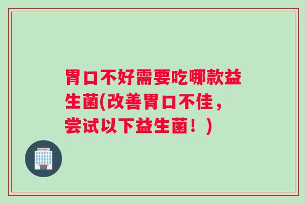 胃口不好需要吃哪款益生菌(改善胃口不佳,尝试以下益生菌!) 胃口不好需要吃哪款益生菌(改善胃口不佳,尝试以下益生菌!)