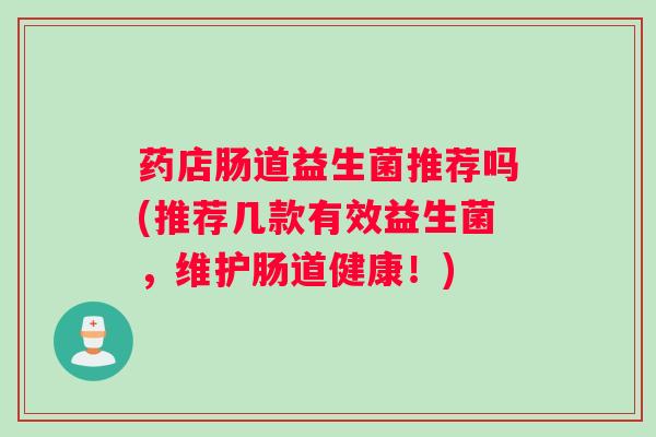 药店肠道益生菌推荐吗(推荐几款有效益生菌,维护肠道健康!) 药店肠道益生菌推荐吗(推荐几款有效益生菌,维护肠道健康!)