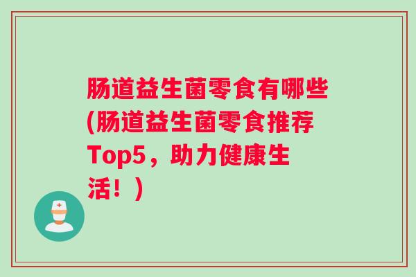 肠道益生菌零食有哪些(肠道益生菌零食推荐Top5,助力健康生活!) 肠道益生菌零食有哪些(肠道益生菌零食推荐Top5,助力健康生活!)