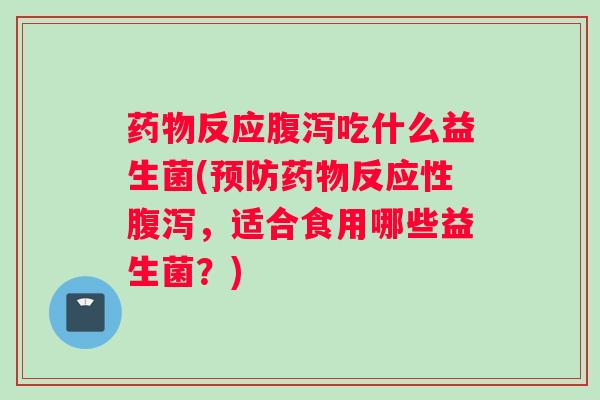 药物反应腹泻吃什么益生菌(预防药物反应性腹泻,适合食用哪些益生菌?) 药物反应腹泻吃什么益生菌(预防药物反应性腹泻,适合食用哪些益生菌?)