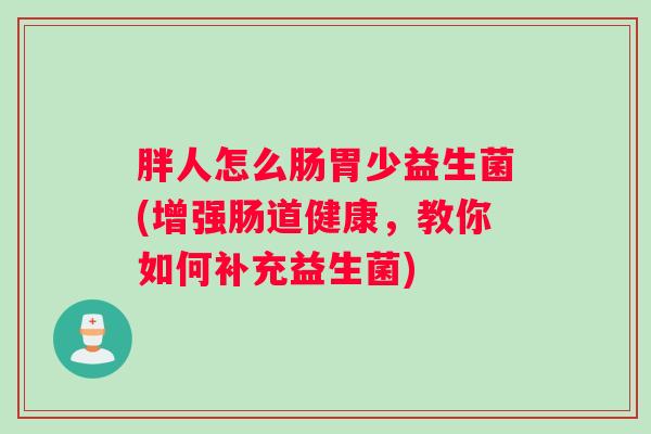 胖人怎么肠胃少益生菌(增强肠道健康,教你如何补充益生菌) 胖人怎么肠胃少益生菌(增强肠道健康,教你如何补充益生菌)