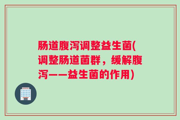 肠道腹泻调整益生菌(调整肠道菌群,缓解腹泻——益生菌的作用) 肠道腹泻调整益生菌(调整肠道菌群,缓解腹泻——益生菌的作用)