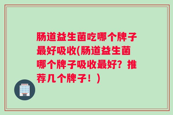 肠道益生菌吃哪个牌子最好吸收(肠道益生菌哪个牌子吸收最好?推荐几个牌子!) 肠道益生菌吃哪个牌子最好吸收(肠道益生菌哪个牌子吸收最好?推荐几个牌子!)