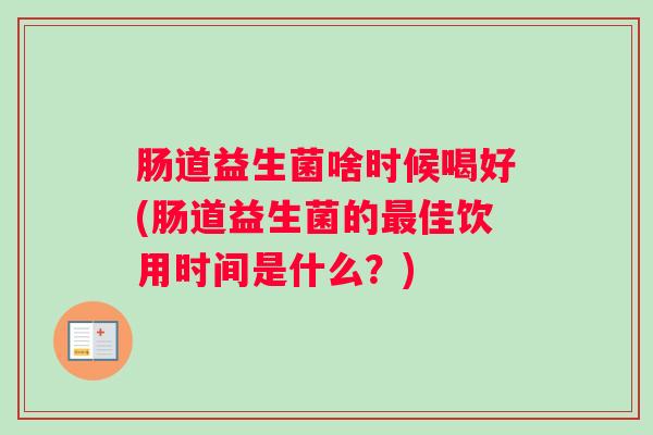 肠道益生菌啥时候喝好(肠道益生菌的最佳饮用时间是什么?) 肠道益生菌啥时候喝好(肠道益生菌的最佳饮用时间是什么?)