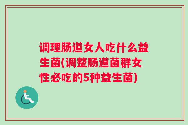 调理肠道女人吃什么益生菌(调整肠道菌群女性必吃的5种益生菌)