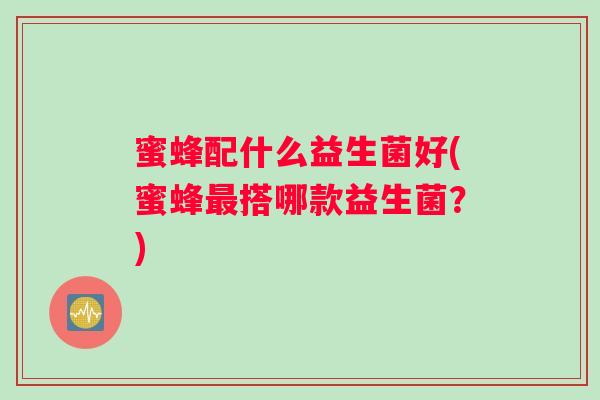 蜜蜂配什么益生菌好(蜜蜂最搭哪款益生菌？)