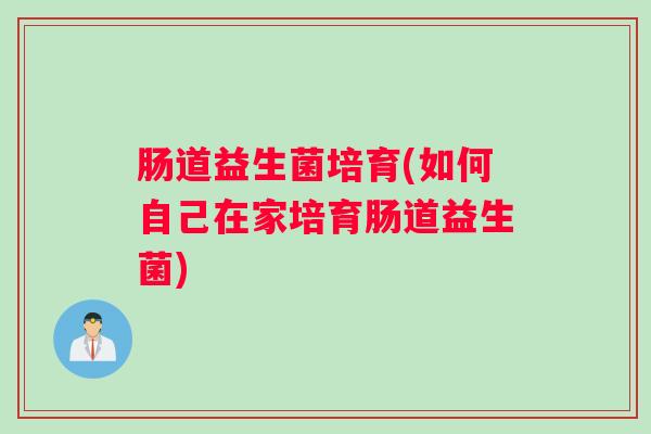肠道益生菌培育(如何自己在家培育肠道益生菌)