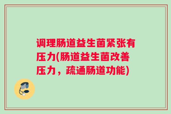 调理肠道益生菌紧张有压力(肠道益生菌改善压力，疏通肠道功能)