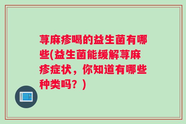 荨麻疹喝的益生菌有哪些(益生菌能缓解荨麻疹症状,你知道有哪些种类吗?) 荨麻疹喝的益生菌有哪些(益生菌能缓解荨麻疹症状,你知道有哪些种类吗?)