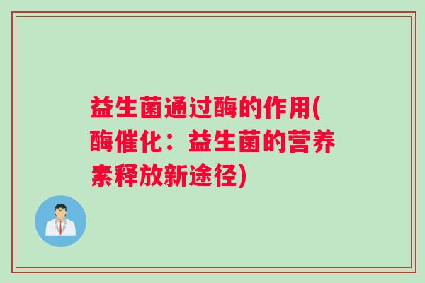 益生菌通过酶的作用(酶催化:益生菌的营养素释放新途径) 益生菌通过酶的作用(酶催化:益生菌的营养素释放新途径)