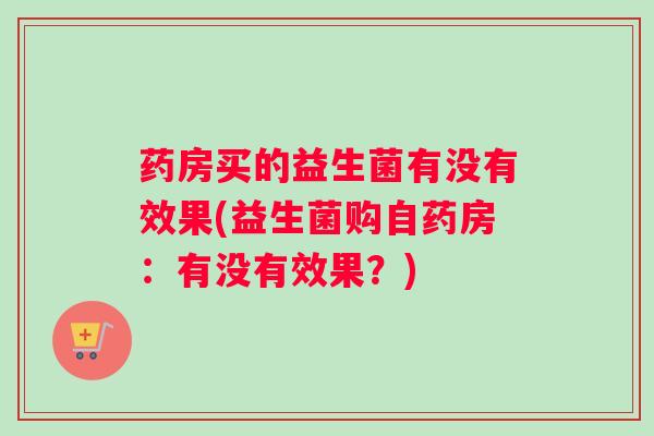 药房买的益生菌有没有效果(益生菌购自药房：有没有效果？)