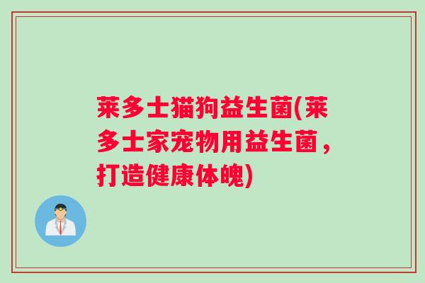 莱多士猫狗益生菌(莱多士家宠物用益生菌,打造健康体魄) 莱多士猫狗益生菌(莱多士家宠物用益生菌,打造健康体魄)