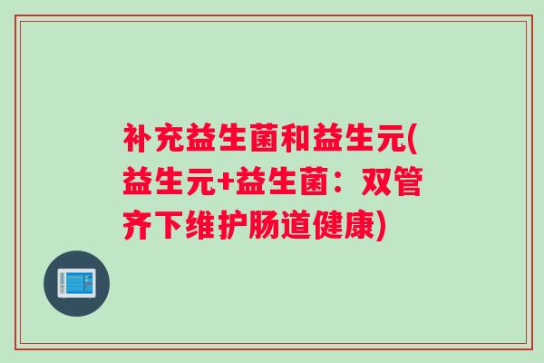 补充益生菌和益生元(益生元+益生菌:双管齐下维护肠道健康) 补充益生菌和益生元(益生元+益生菌:双管齐下维护肠道健康)