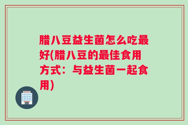 腊八豆益生菌怎么吃最好(腊八豆的最佳食用方式:与益生菌一起食用) 腊八豆益生菌怎么吃最好(腊八豆的最佳食用方式:与益生菌一起食用)