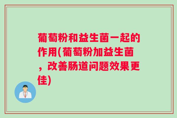 葡萄粉和益生菌一起的作用(葡萄粉加益生菌,改善肠道问题效果更佳) 葡萄粉和益生菌一起的作用(葡萄粉加益生菌,改善肠道问题效果更佳)