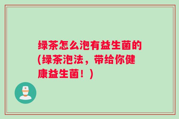 绿茶怎么泡有益生菌的(绿茶泡法,带给你健康益生菌!) 绿茶怎么泡有益生菌的(绿茶泡法,带给你健康益生菌!)