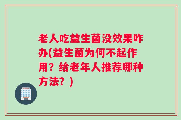 老人吃益生菌没效果咋办(益生菌为何不起作用?给老年人推荐哪种方法?) 老人吃益生菌没效果咋办(益生菌为何不起作用?给老年人推荐哪种方法?)