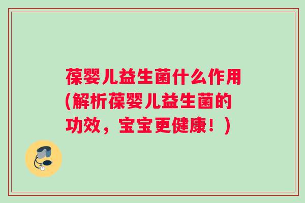 葆婴儿益生菌什么作用(解析葆婴儿益生菌的功效,宝宝更健康!) 葆婴儿益生菌什么作用(解析葆婴儿益生菌的功效,宝宝更健康!)