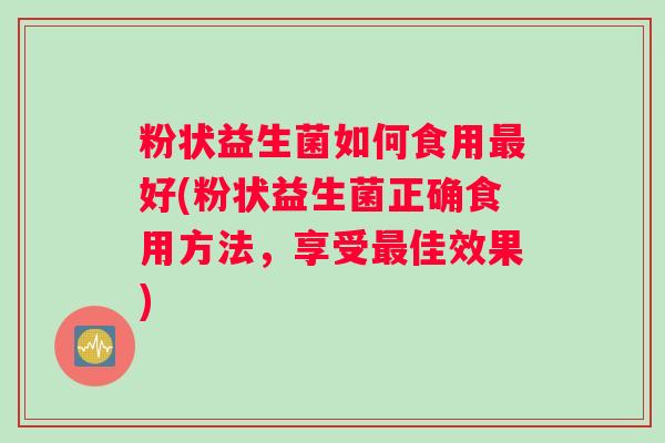 粉状益生菌如何食用最好(粉状益生菌正确食用方法,享受最佳效果) 粉状益生菌如何食用最好(粉状益生菌正确食用方法,享受最佳效果)