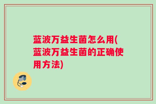 蓝波万益生菌怎么用(蓝波万益生菌的正确使用方法) 蓝波万益生菌怎么用(蓝波万益生菌的正确使用方法)