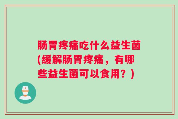 肠胃疼痛吃什么益生菌(缓解肠胃疼痛,有哪些益生菌可以食用?) 肠胃疼痛吃什么益生菌(缓解肠胃疼痛,有哪些益生菌可以食用?)