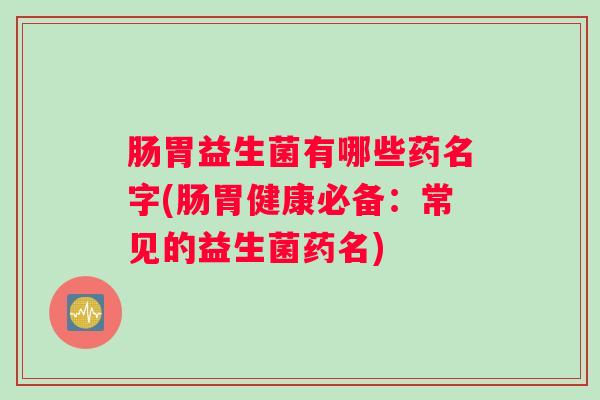 肠胃益生菌有哪些药名字(肠胃健康必备:常见的益生菌药名) 肠胃益生菌有哪些药名字(肠胃健康必备:常见的益生菌药名)