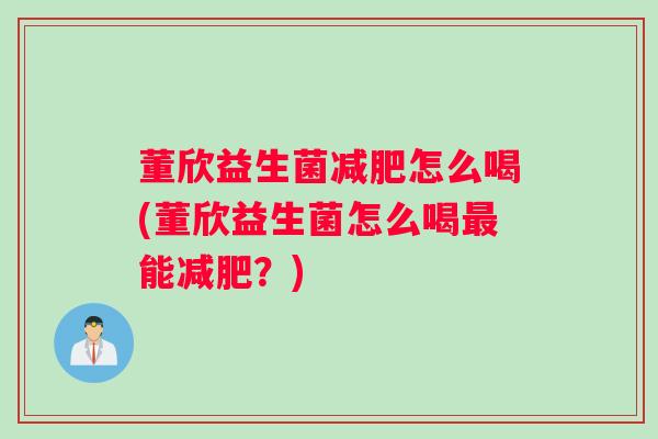 董欣益生菌减肥怎么喝(董欣益生菌怎么喝最能减肥?) 董欣益生菌减肥怎么喝(董欣益生菌怎么喝最能减肥?)