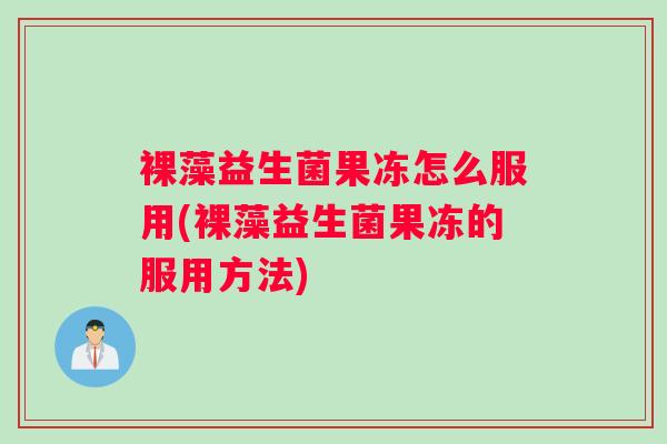 裸藻益生菌果冻怎么服用(裸藻益生菌果冻的服用方法) 裸藻益生菌果冻怎么服用(裸藻益生菌果冻的服用方法)