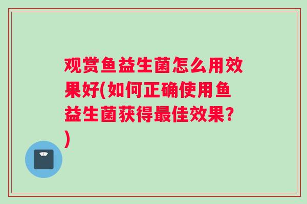 观赏鱼益生菌怎么用效果好(如何正确使用鱼益生菌获得最佳效果?) 观赏鱼益生菌怎么用效果好(如何正确使用鱼益生菌获得最佳效果?)