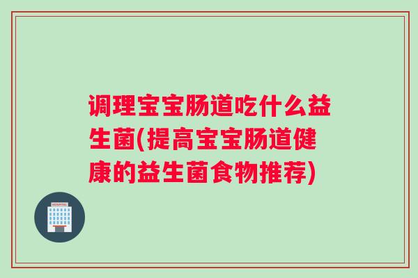 调理宝宝肠道吃什么益生菌(提高宝宝肠道健康的益生菌食物推荐) 调理宝宝肠道吃什么益生菌(提高宝宝肠道健康的益生菌食物推荐)