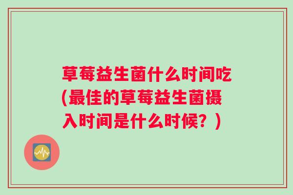 草莓益生菌什么时间吃(最佳的草莓益生菌摄入时间是什么时候?) 草莓益生菌什么时间吃(最佳的草莓益生菌摄入时间是什么时候?)
