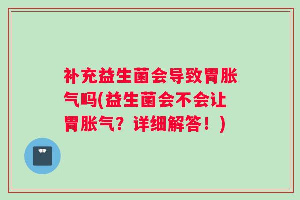 补充益生菌会导致胃胀气吗(益生菌会不会让胃胀气?详细解答!) 补充益生菌会导致胃胀气吗(益生菌会不会让胃胀气?详细解答!)