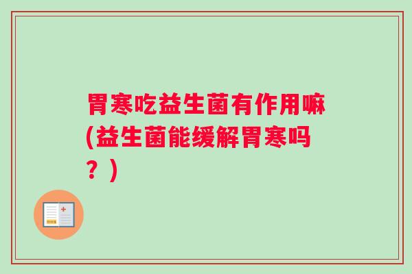 胃寒吃益生菌有作用嘛(益生菌能缓解胃寒吗?) 胃寒吃益生菌有作用嘛(益生菌能缓解胃寒吗?)