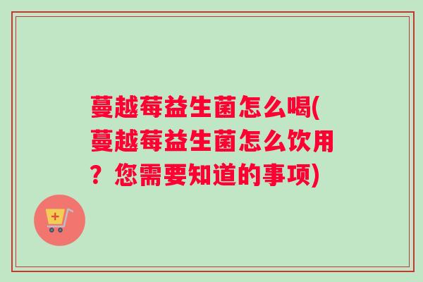 蔓越莓益生菌怎么喝(蔓越莓益生菌怎么饮用?您需要知道的事项) 蔓越莓益生菌怎么喝(蔓越莓益生菌怎么饮用?您需要知道的事项)