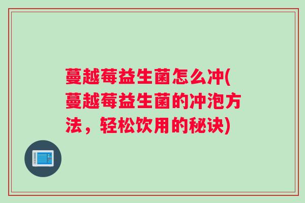 蔓越莓益生菌怎么冲(蔓越莓益生菌的冲泡方法,轻松饮用的秘诀) 蔓越莓益生菌怎么冲(蔓越莓益生菌的冲泡方法,轻松饮用的秘诀)