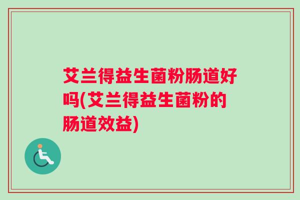 艾兰得益生菌粉肠道好吗(艾兰得益生菌粉的肠道效益) 艾兰得益生菌粉肠道好吗(艾兰得益生菌粉的肠道效益)