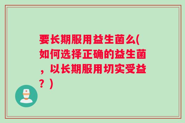 要长期服用益生菌么(如何选择正确的益生菌,以长期服用切实受益?) 要长期服用益生菌么(如何选择正确的益生菌,以长期服用切实受益?)