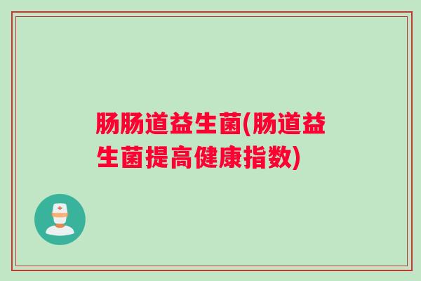 肠肠道益生菌(肠道益生菌提高健康指数) 肠肠道益生菌(肠道益生菌提高健康指数)