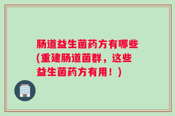 肠道益生菌药方有哪些(重建肠道菌群,这些益生菌药方有用!) 肠道益生菌药方有哪些(重建肠道菌群,这些益生菌药方有用!)